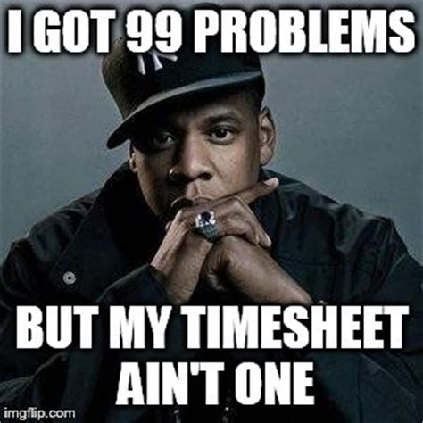 I got 99 problems but my timesheet ain't one